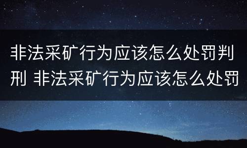 非法采矿行为应该怎么处罚判刑 非法采矿行为应该怎么处罚判刑案例