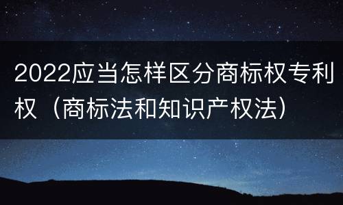 2022应当怎样区分商标权专利权（商标法和知识产权法）