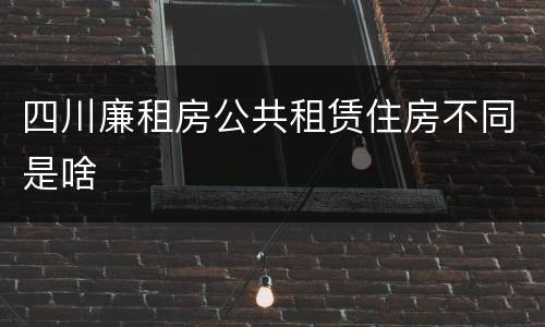 四川廉租房公共租赁住房不同是啥