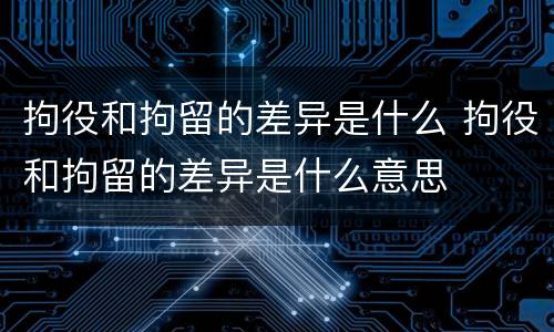拘役和拘留的差异是什么 拘役和拘留的差异是什么意思