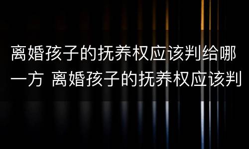 离婚孩子的抚养权应该判给哪一方 离婚孩子的抚养权应该判给哪一方父母