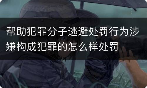 帮助犯罪分子逃避处罚行为涉嫌构成犯罪的怎么样处罚