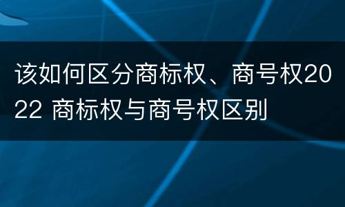 该如何区分商标权、商号权2022 商标权与商号权区别