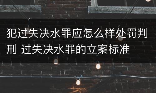 犯过失决水罪应怎么样处罚判刑 过失决水罪的立案标准