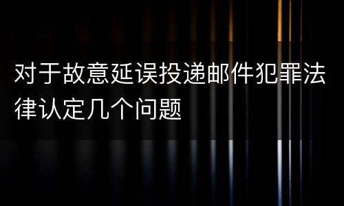 对于故意延误投递邮件犯罪法律认定几个问题