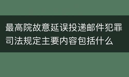 最高院故意延误投递邮件犯罪司法规定主要内容包括什么
