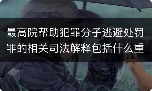 最高院帮助犯罪分子逃避处罚罪的相关司法解释包括什么重要内容