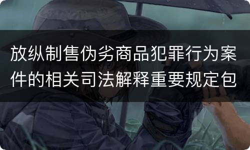 放纵制售伪劣商品犯罪行为案件的相关司法解释重要规定包括什么