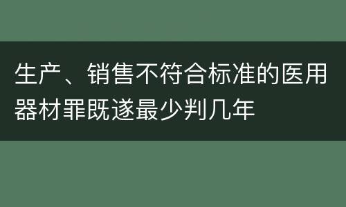 生产、销售不符合标准的医用器材罪既遂最少判几年