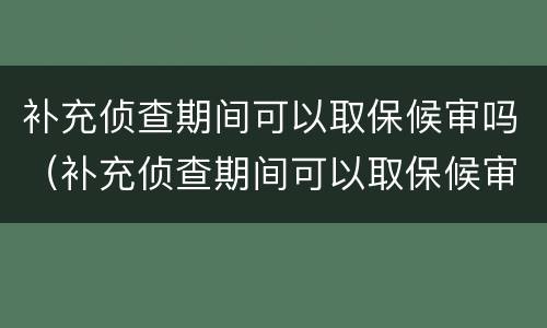 补充侦查期间可以取保候审吗（补充侦查期间可以取保候审吗知乎）