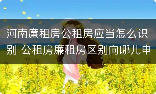 河南廉租房公租房应当怎么识别 公租房廉租房区别向哪儿申请