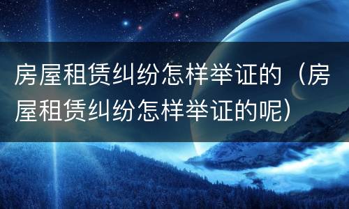 房屋租赁纠纷怎样举证的（房屋租赁纠纷怎样举证的呢）