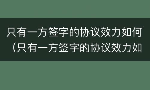 只有一方签字的协议效力如何（只有一方签字的协议效力如何处理）
