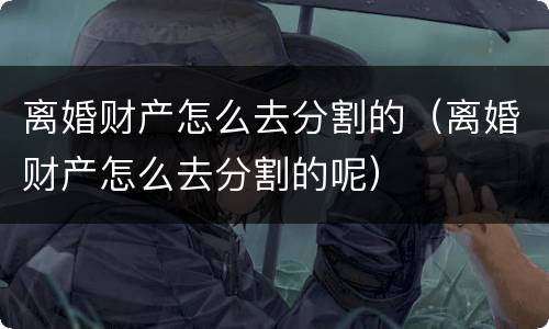 离婚财产怎么去分割的（离婚财产怎么去分割的呢）