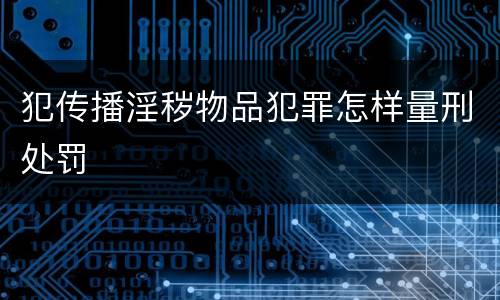 犯传播淫秽物品犯罪怎样量刑处罚