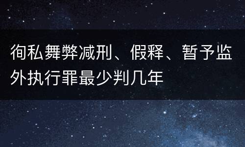 徇私舞弊减刑、假释、暂予监外执行罪最少判几年