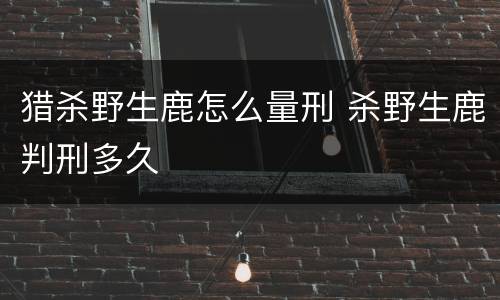 猎杀野生鹿怎么量刑 杀野生鹿判刑多久