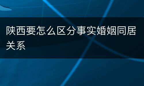陕西要怎么区分事实婚姻同居关系