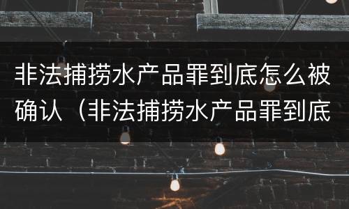 非法捕捞水产品罪到底怎么被确认（非法捕捞水产品罪到底怎么被确认的）