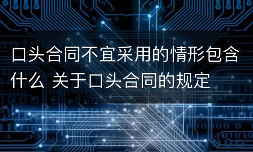 口头合同不宜采用的情形包含什么 关于口头合同的规定