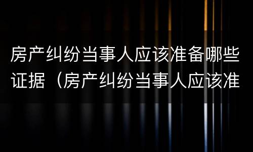 房产纠纷当事人应该准备哪些证据（房产纠纷当事人应该准备哪些证据材料）