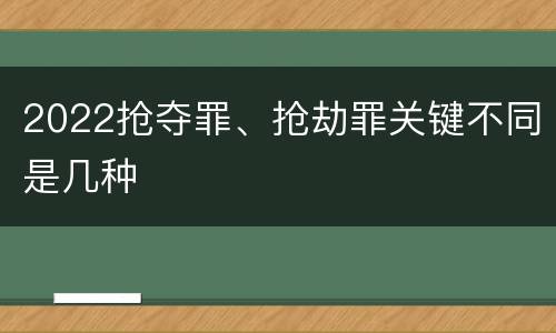 2022抢夺罪、抢劫罪关键不同是几种