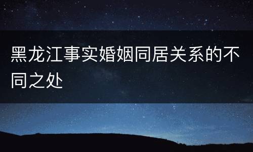 黑龙江事实婚姻同居关系的不同之处