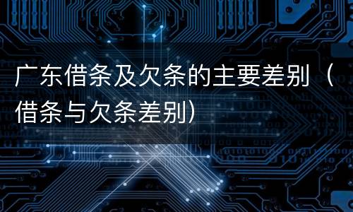 广东借条及欠条的主要差别（借条与欠条差别）