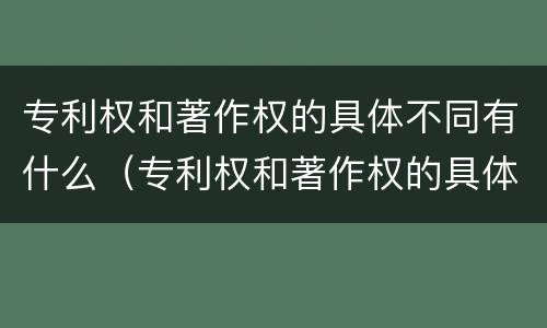 专利权和著作权的具体不同有什么（专利权和著作权的具体不同有什么影响）