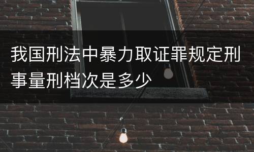我国刑法中暴力取证罪规定刑事量刑档次是多少