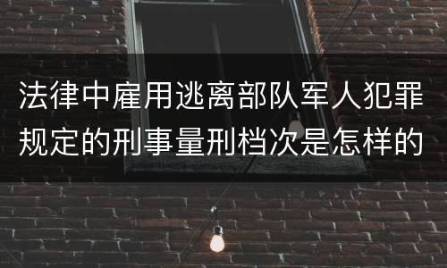 法律中雇用逃离部队军人犯罪规定的刑事量刑档次是怎样的