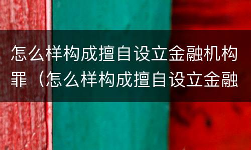 怎么样构成擅自设立金融机构罪（怎么样构成擅自设立金融机构罪行）