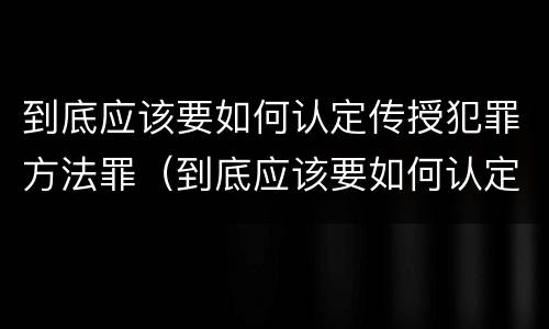到底应该要如何认定传授犯罪方法罪（到底应该要如何认定传授犯罪方法罪名）