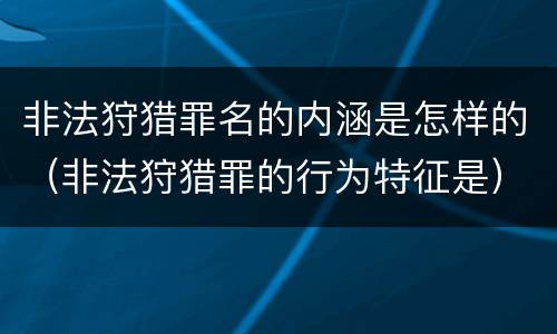 非法狩猎罪名的内涵是怎样的（非法狩猎罪的行为特征是）