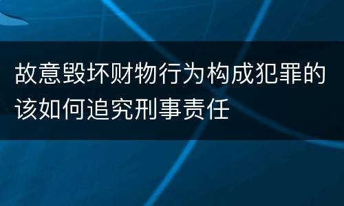 故意毁坏财物行为构成犯罪的该如何追究刑事责任
