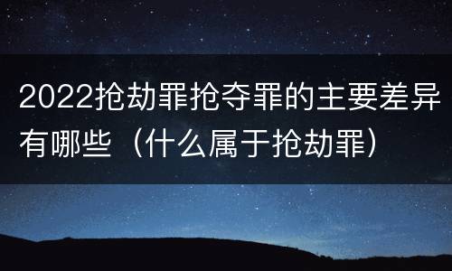 2022抢劫罪抢夺罪的主要差异有哪些（什么属于抢劫罪）