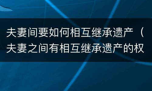 夫妻间要如何相互继承遗产（夫妻之间有相互继承遗产的权利吗）