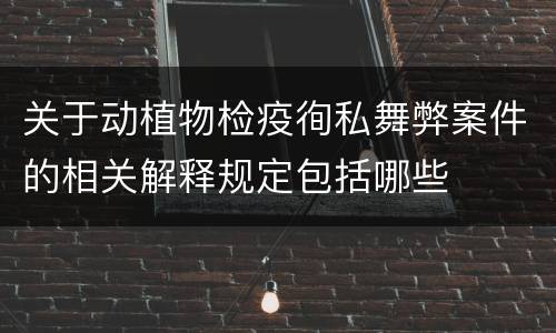 关于动植物检疫徇私舞弊案件的相关解释规定包括哪些