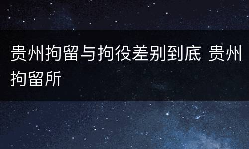 贵州拘留与拘役差别到底 贵州拘留所