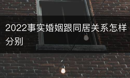 2022事实婚姻跟同居关系怎样分别