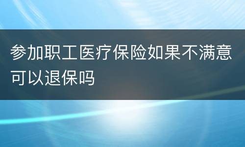 参加职工医疗保险如果不满意可以退保吗