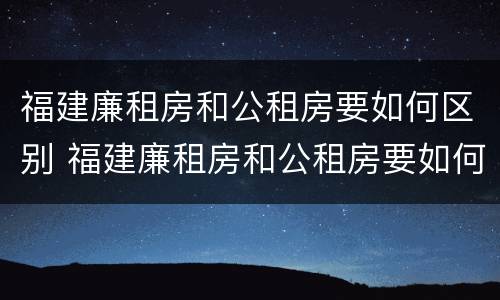 福建廉租房和公租房要如何区别 福建廉租房和公租房要如何区别呢