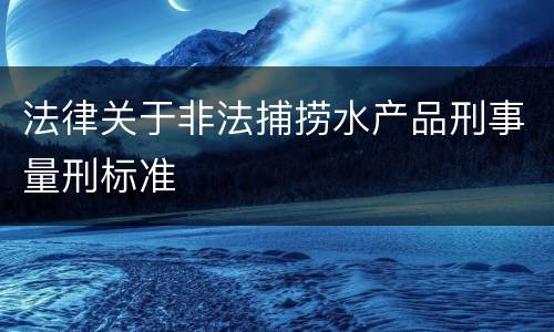 法律关于非法捕捞水产品刑事量刑标准