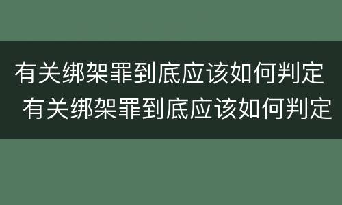 有关绑架罪到底应该如何判定 有关绑架罪到底应该如何判定的