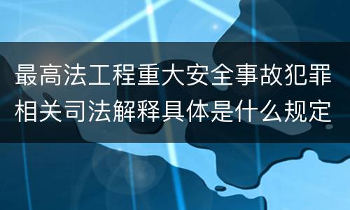 最高法工程重大安全事故犯罪相关司法解释具体是什么规定