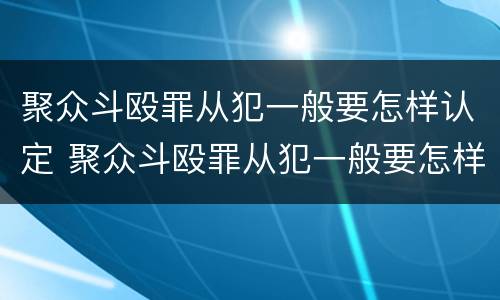 聚众斗殴罪从犯一般要怎样认定 聚众斗殴罪从犯一般要怎样认定呢