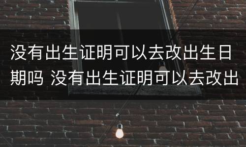 没有出生证明可以去改出生日期吗 没有出生证明可以去改出生日期吗要多少钱