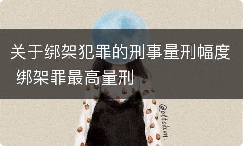 关于绑架犯罪的刑事量刑幅度 绑架罪最高量刑