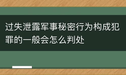 过失泄露军事秘密行为构成犯罪的一般会怎么判处