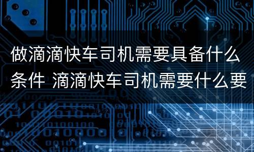做滴滴快车司机需要具备什么条件 滴滴快车司机需要什么要求